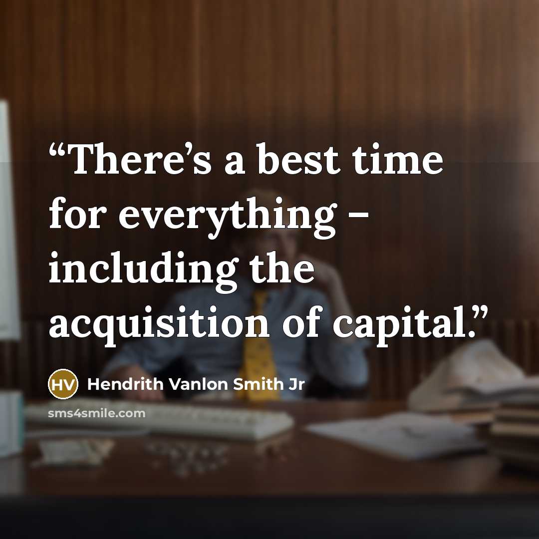 “There’s a best time for everything – including the acquisition of capital.” quote by Hendrith Vanlon Smith Jr