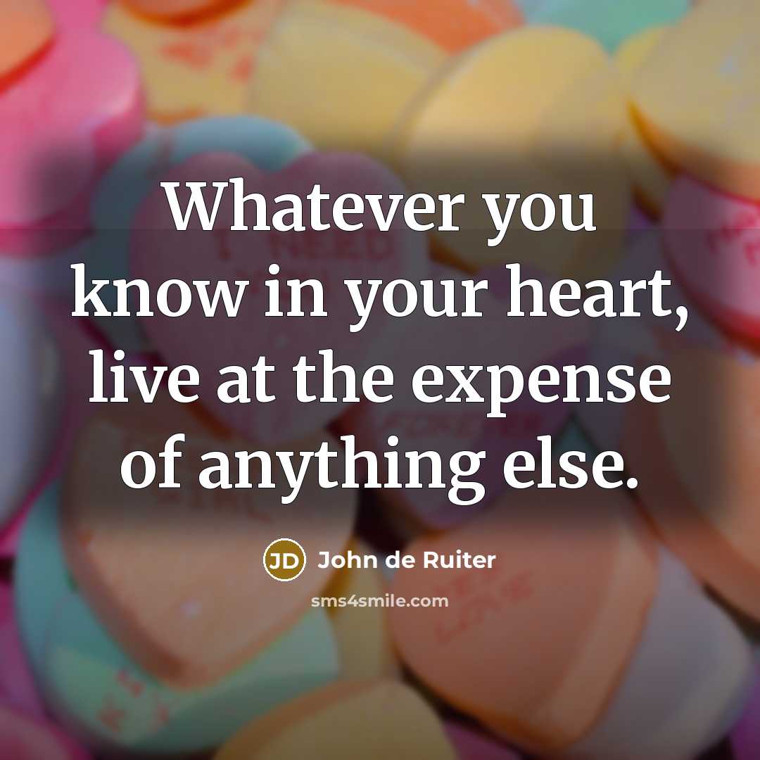 “Whatever you know in your heart, live at the expense of anything else.” quote by John de Ruiter