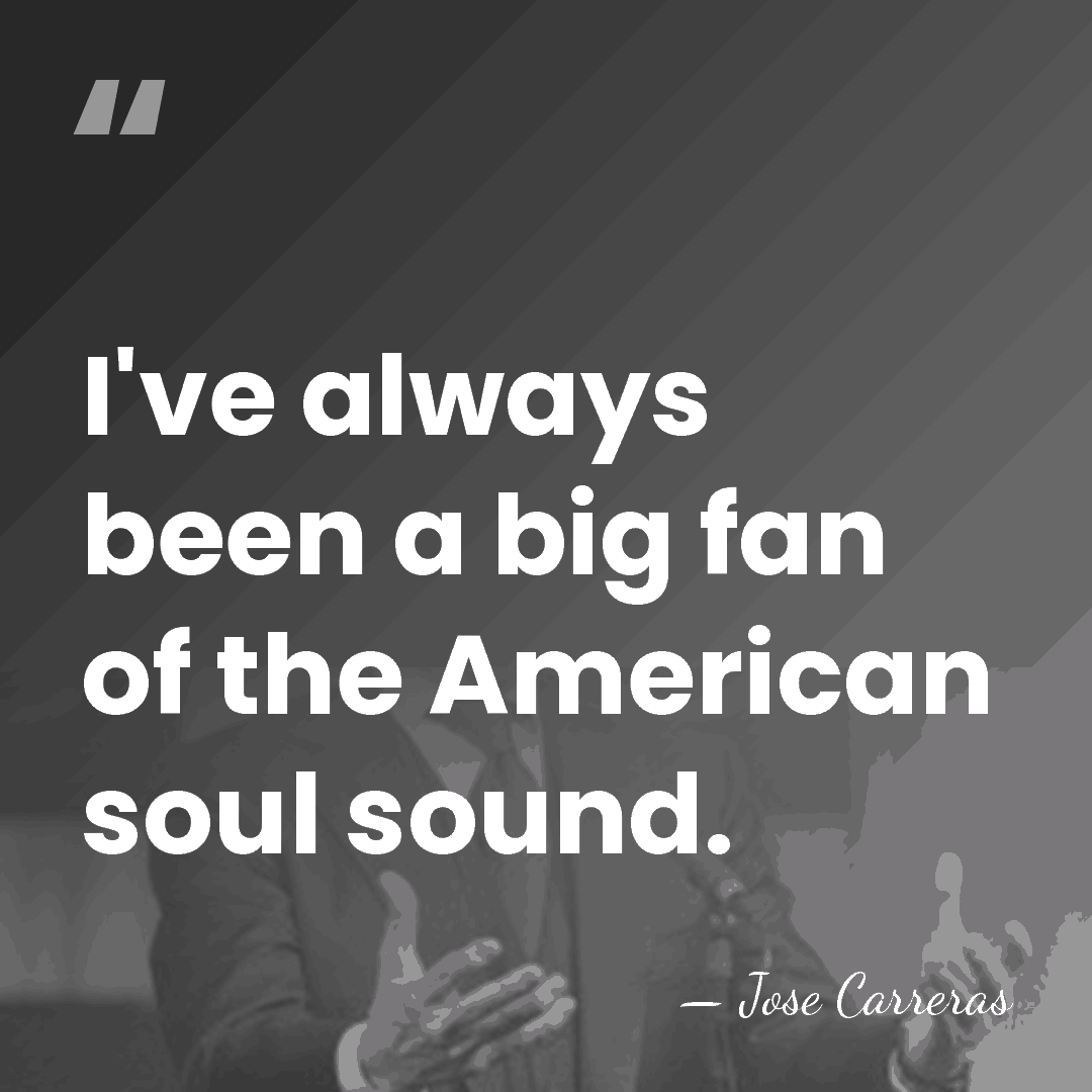 I've always been a big fan of the American soul sound. - Jose Carreras