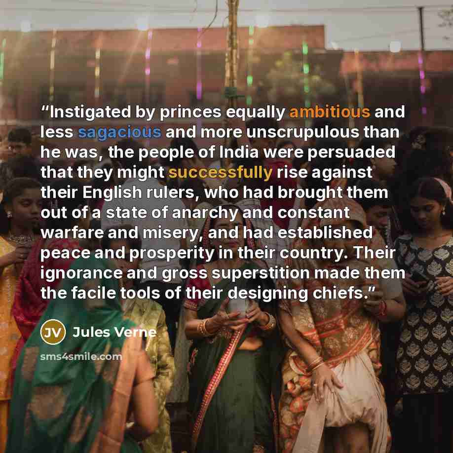 “Instigated by princes equally ambitious and less sagacious and more unscrupulous than he was, the people of India were persuaded that they might successfully rise against their English rulers, who had brought them out of a state of anarchy and constant warfare and misery, and had established peace…” quote by Jules Verne