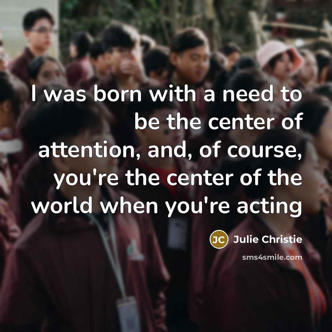 “I was born with a need to be the center…” quote by Julie Christie