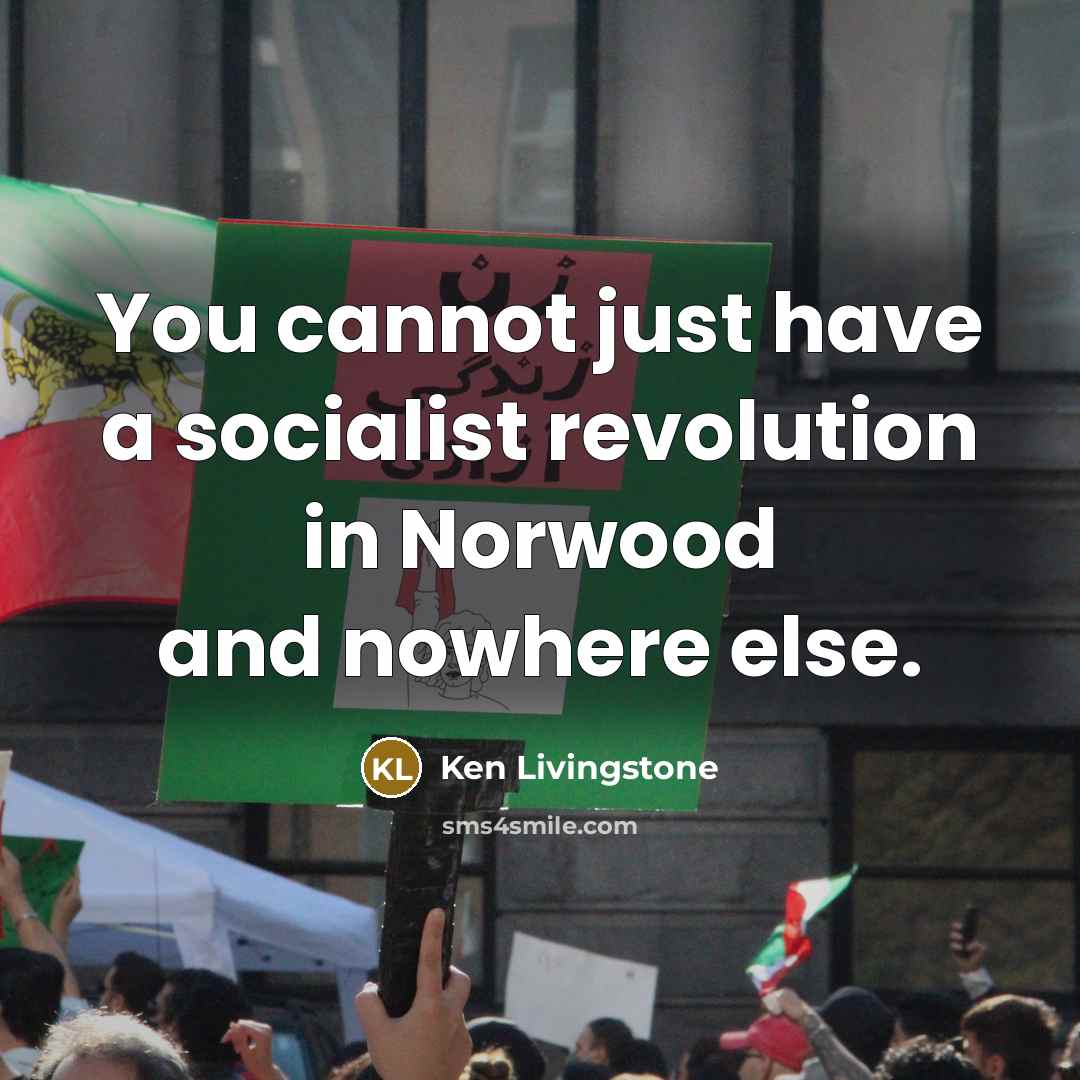 “You cannot just have a socialist revolution in Norwood and…” quote by Ken Livingstone
