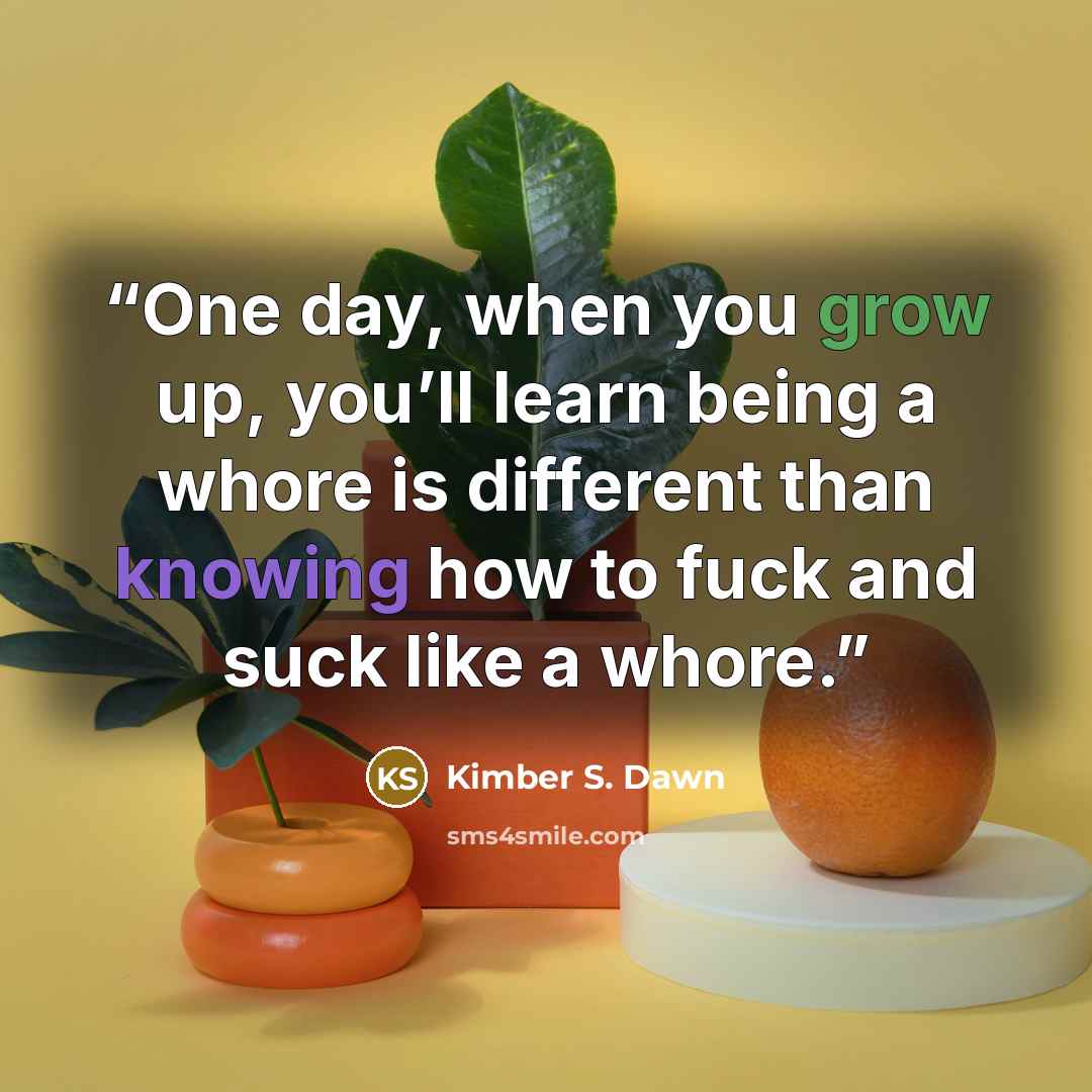 “One day, when you grow up, you’ll learn being a whore is different than knowing how to fuck and suck like a whore.” quote by Kimber S. Dawn