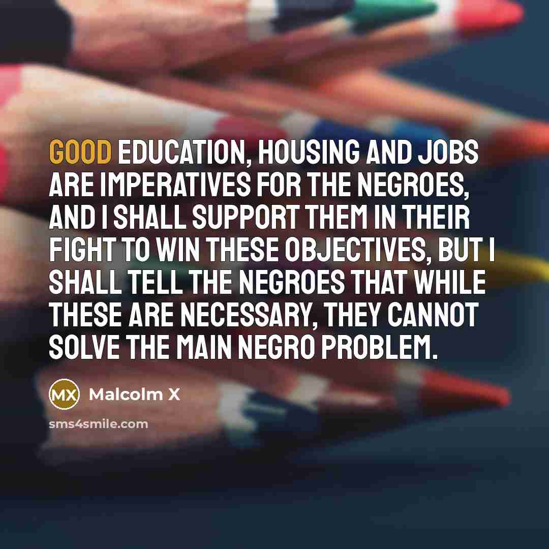 “Good education, housing and jobs are imperatives for the Negroes,…” quote by Malcolm X