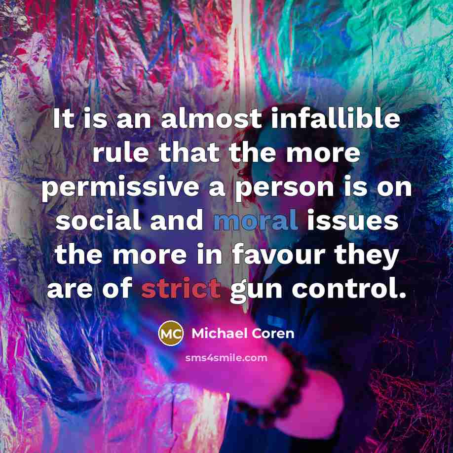 “It is an almost infallible rule that the more permissive a person is on social and moral issues the more in favour they are of strict gun control.” quote by Michael Coren