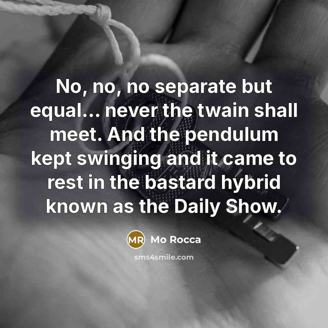 “No, no, no separate but equal... never the twain shall…” quote by Mo Rocca