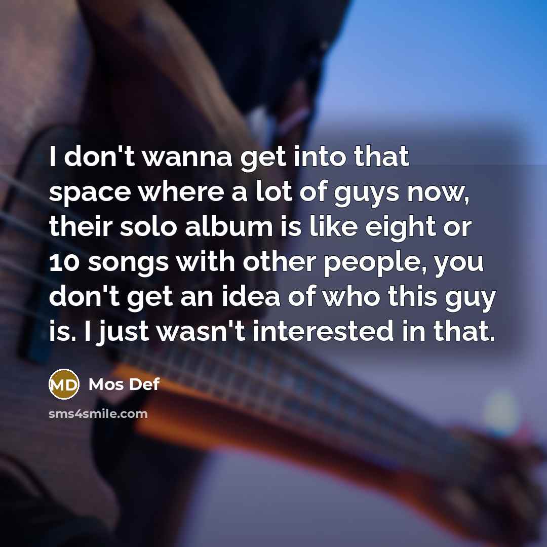 “I don't wanna get into that space where a lot of guys now, their solo album is like eight or 10 songs with other people, you don't get an idea of who this guy is. I just wasn't interested in that.” quote by Mos Def