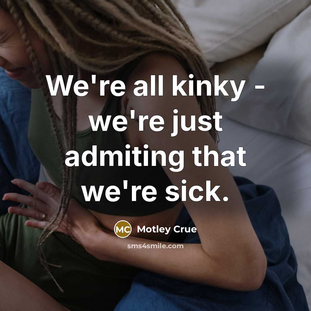 “We're all kinky - we're just admiting that we're sick.” quote by Motley Crue