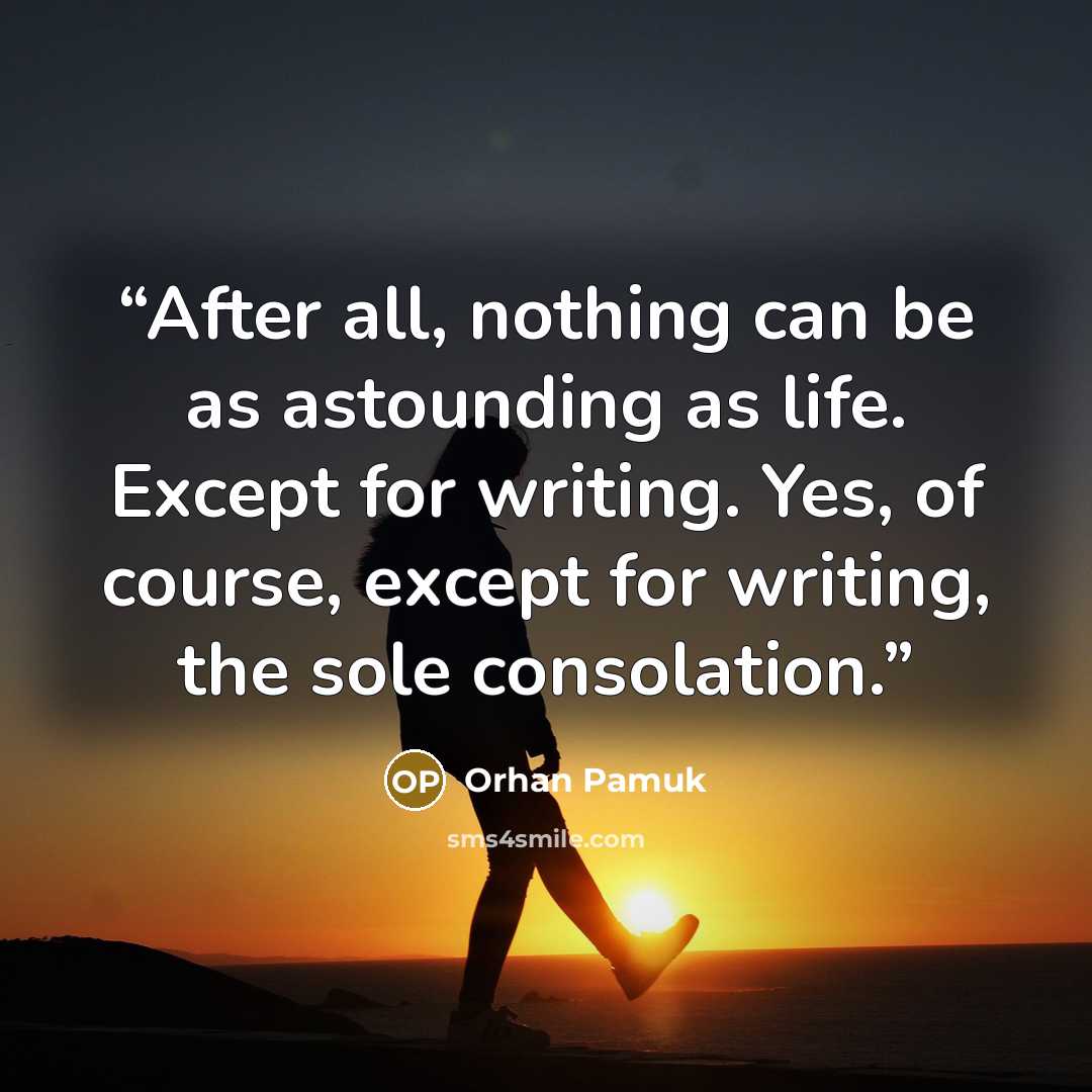 “After all, nothing can be as astounding as life. Except for writing. Yes, of course, except for writing, the sole consolation.” quote by Orhan Pamuk