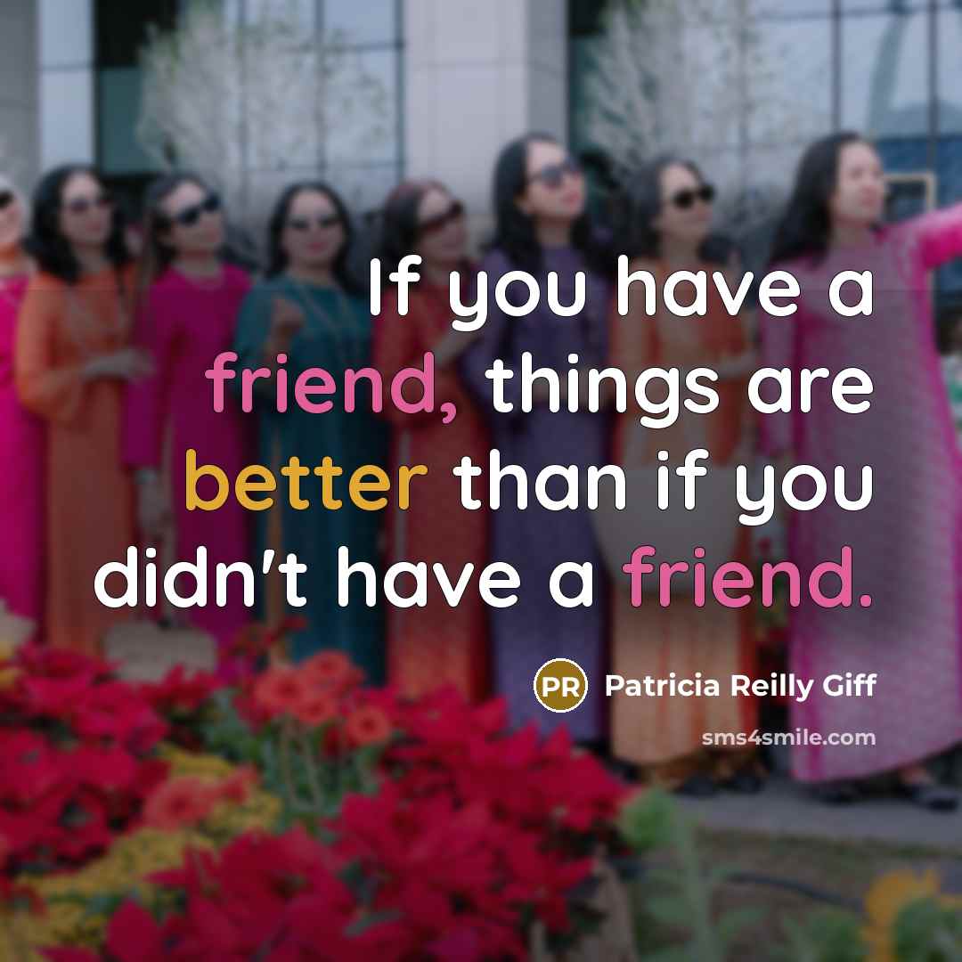 “If you have a friend, things are better than if you didn't have a friend.” quote by Patricia Reilly Giff