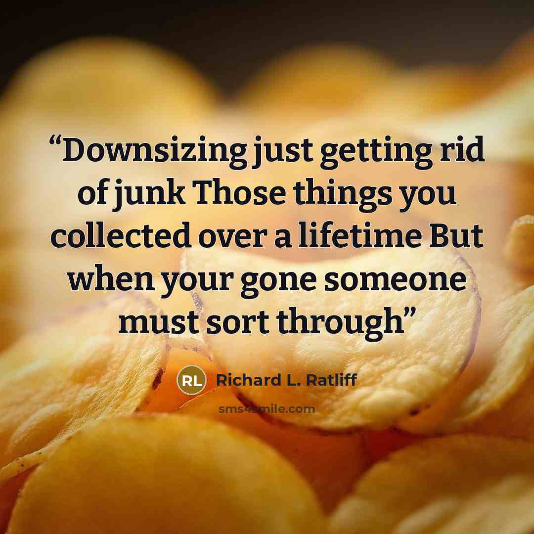 “Downsizing just getting rid of junk Those things you collected over a lifetime But when your gone someone must sort through” quote by Richard L. Ratliff