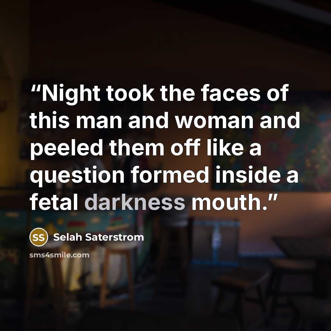 “Night took the faces of this man and woman and peeled them off like a question formed inside a fetal darkness mouth.” quote by Selah Saterstrom