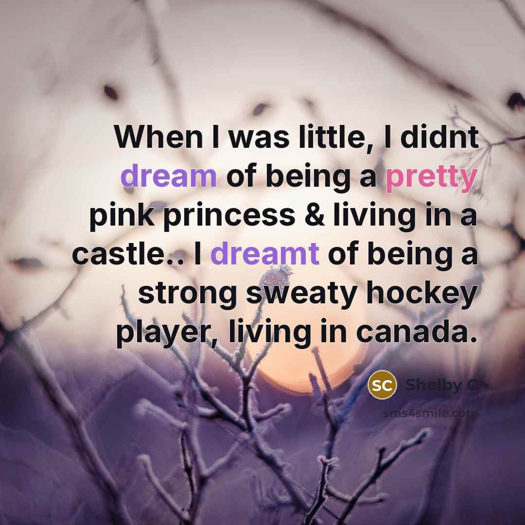 “When I was little, I didnt dream of being a pretty pink princess & living in a castle.. I dreamt of being a strong sweaty hockey player, living in canada.” quote by Shelby C