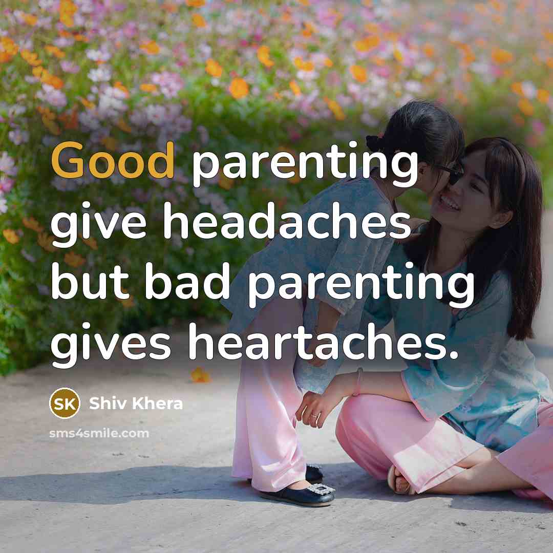 “Good parenting give headaches but bad parenting gives heartaches.” quote by Shiv Khera