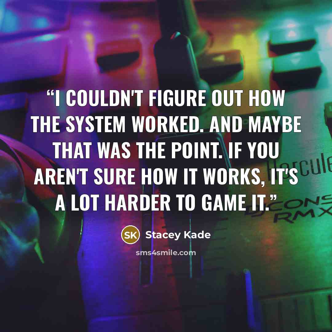 “I couldn't figure out how the system worked. And maybe that was the point. If you aren't sure how it works, it's a lot harder to game it.” quote by Stacey Kade