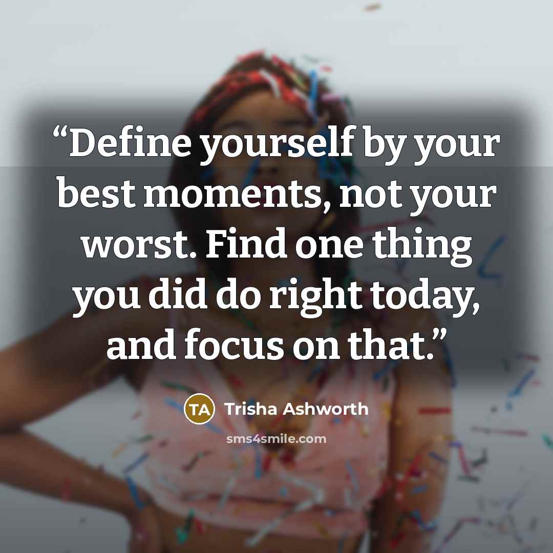 “Define yourself by your best moments, not your worst. Find one thing you did do right today, and focus on that.” quote by Trisha Ashworth