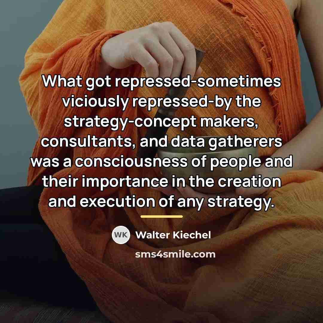 “What got repressed-sometimes viciously repressed-by the strategy-concept makers, consultants, and…” quote by Walter Kiechel