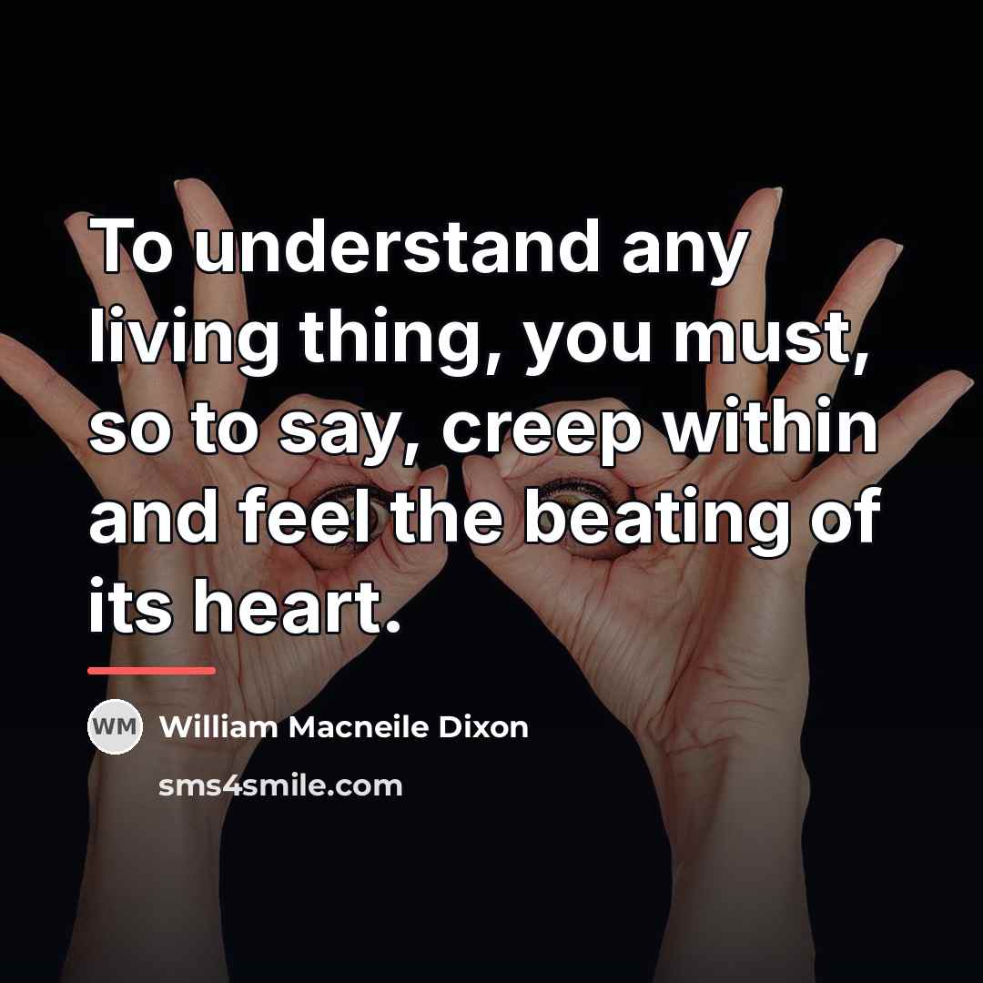 “To understand any living thing, you must, so to say,…” quote by William Macneile Dixon