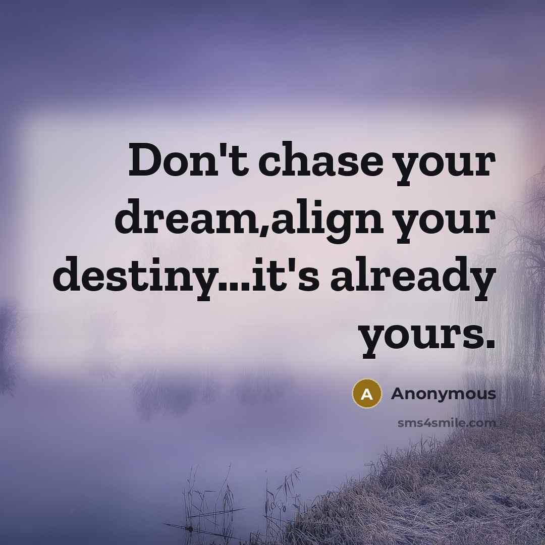 “Don't chase your dream,align your destiny...it's already yours.” quote by Anonymous