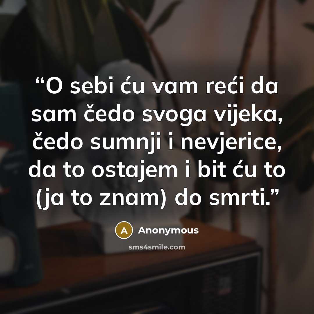“O sebi ću vam reći da sam čedo svoga vijeka, čedo sumnji i nevjerice, da to ostajem i bit ću to (ja to znam) do smrti.” quote by Anonymous