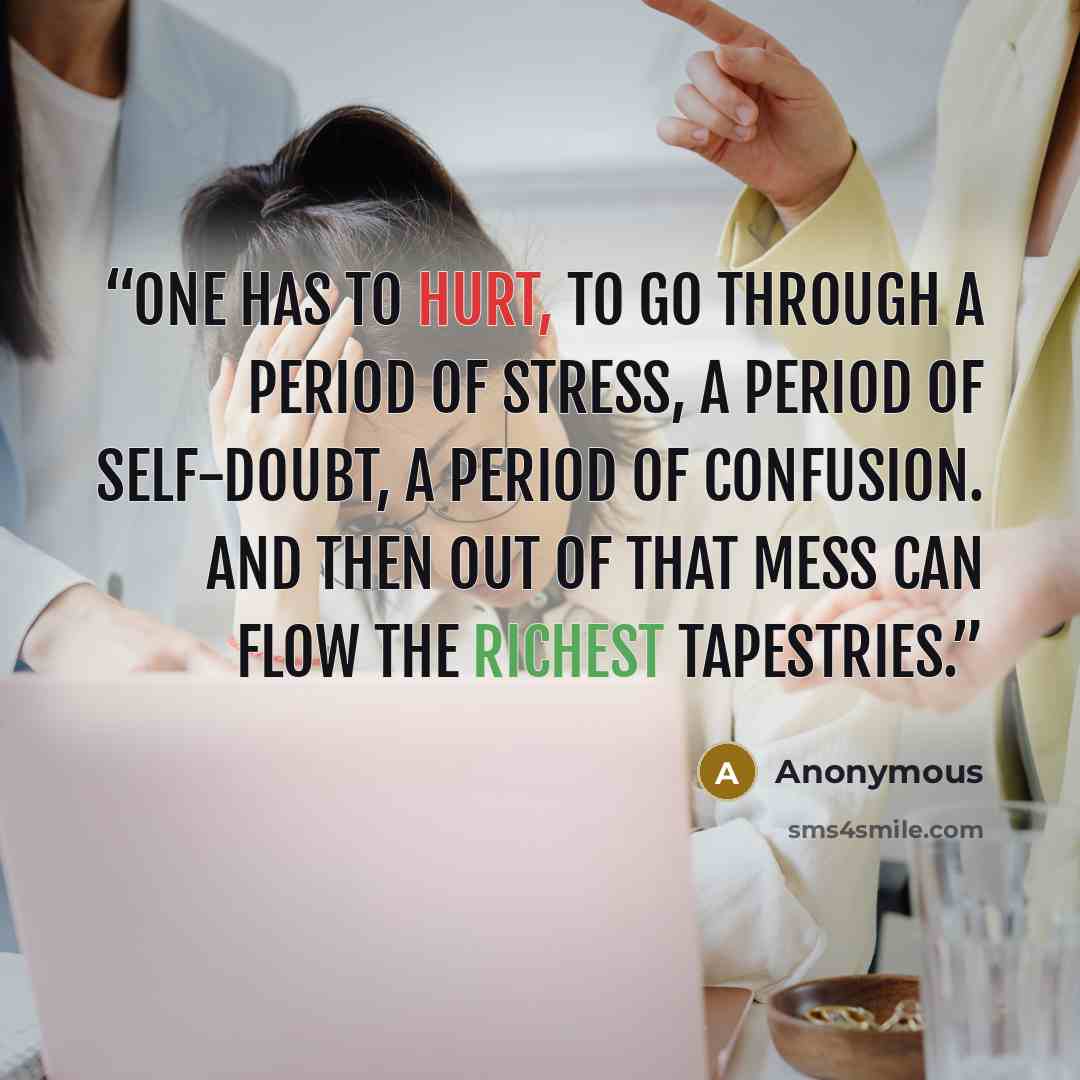 “One has to hurt, to go through a period of stress, a period of self-doubt, a period of confusion. And then out of that mess can flow the richest tapestries.” quote by Anonymous