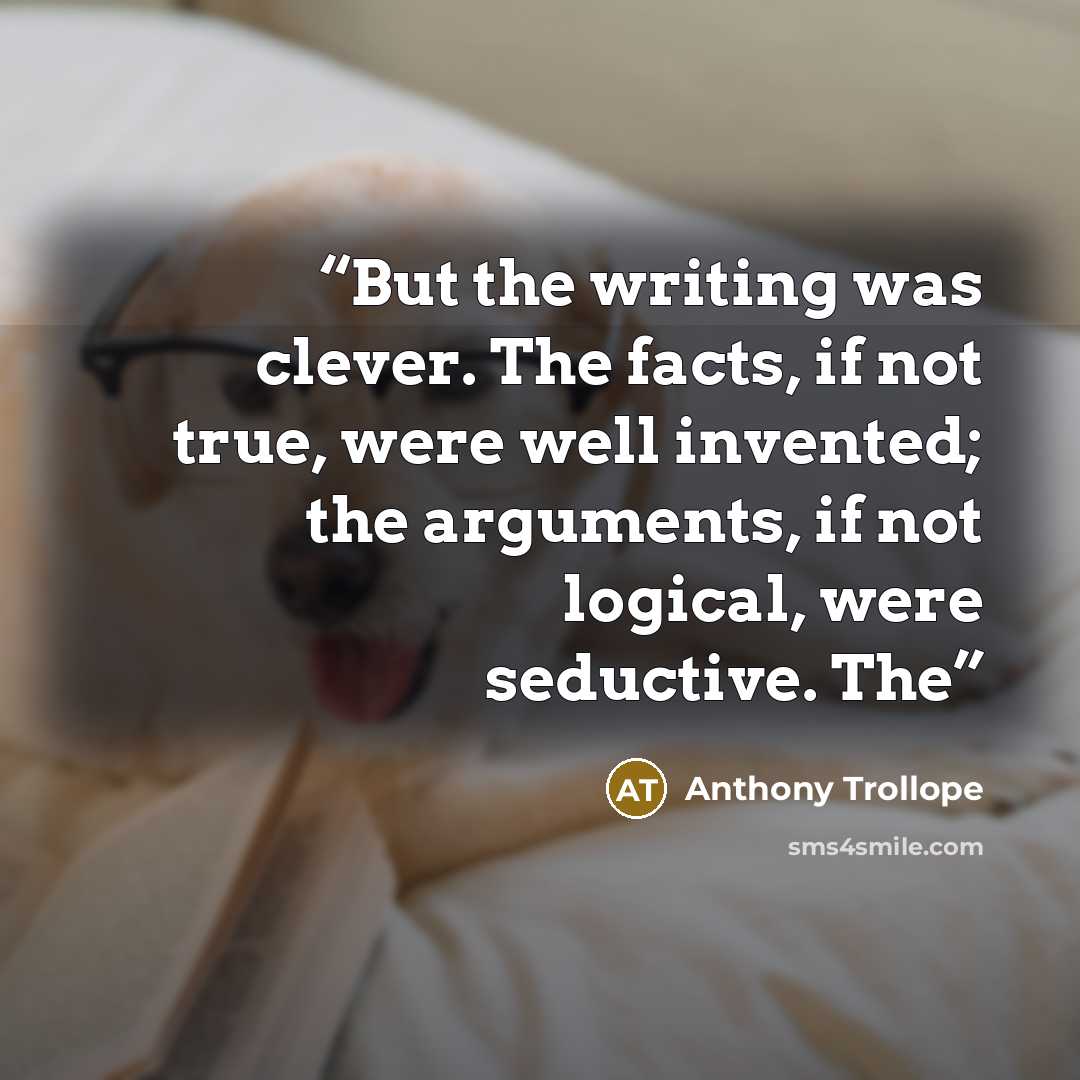 “But the writing was clever. The facts, if not true, were well invented; the arguments, if not logical, were seductive. The” quote by Anthony Trollope