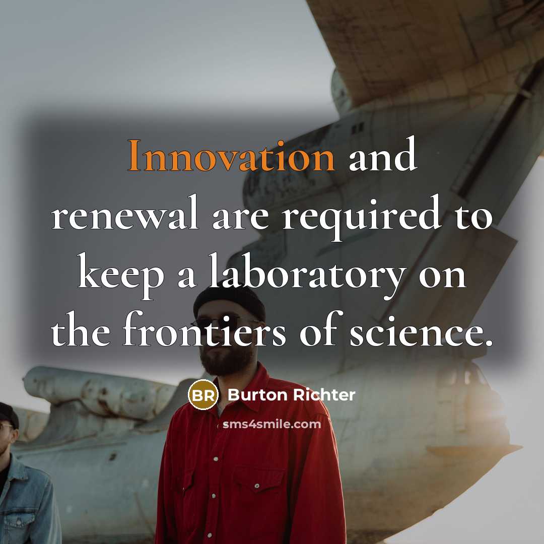 “Innovation and renewal are required to keep a laboratory on…” quote by Burton Richter