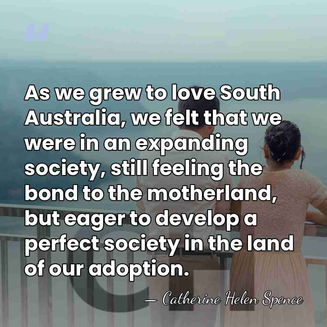 As we grew to love South Australia, we felt that we were&hellip; - Catherine Helen Spence