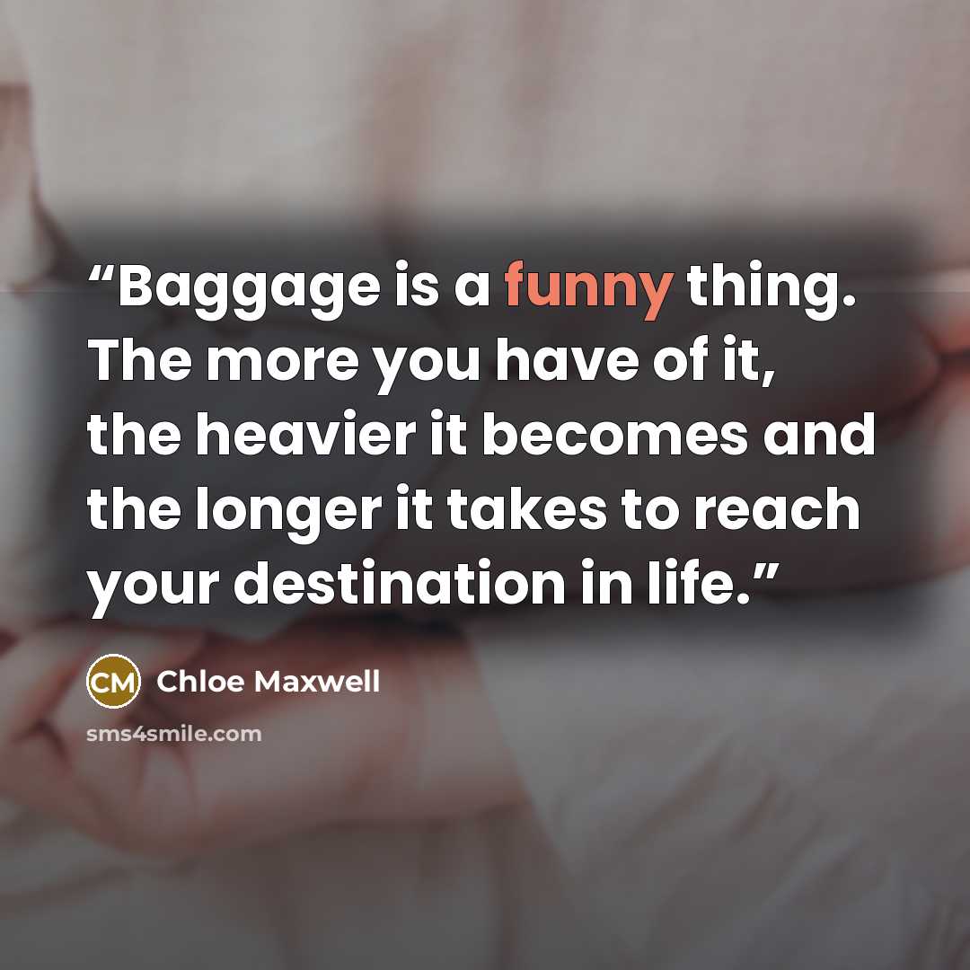 “Baggage is a funny thing. The more you have of it, the heavier it becomes and the longer it takes to reach your destination in life.” quote by Chloe Maxwell
