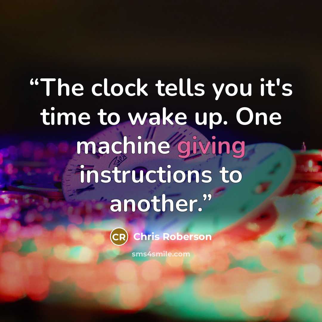 “The clock tells you it's time to wake up. One machine giving instructions to another.” quote by Chris Roberson