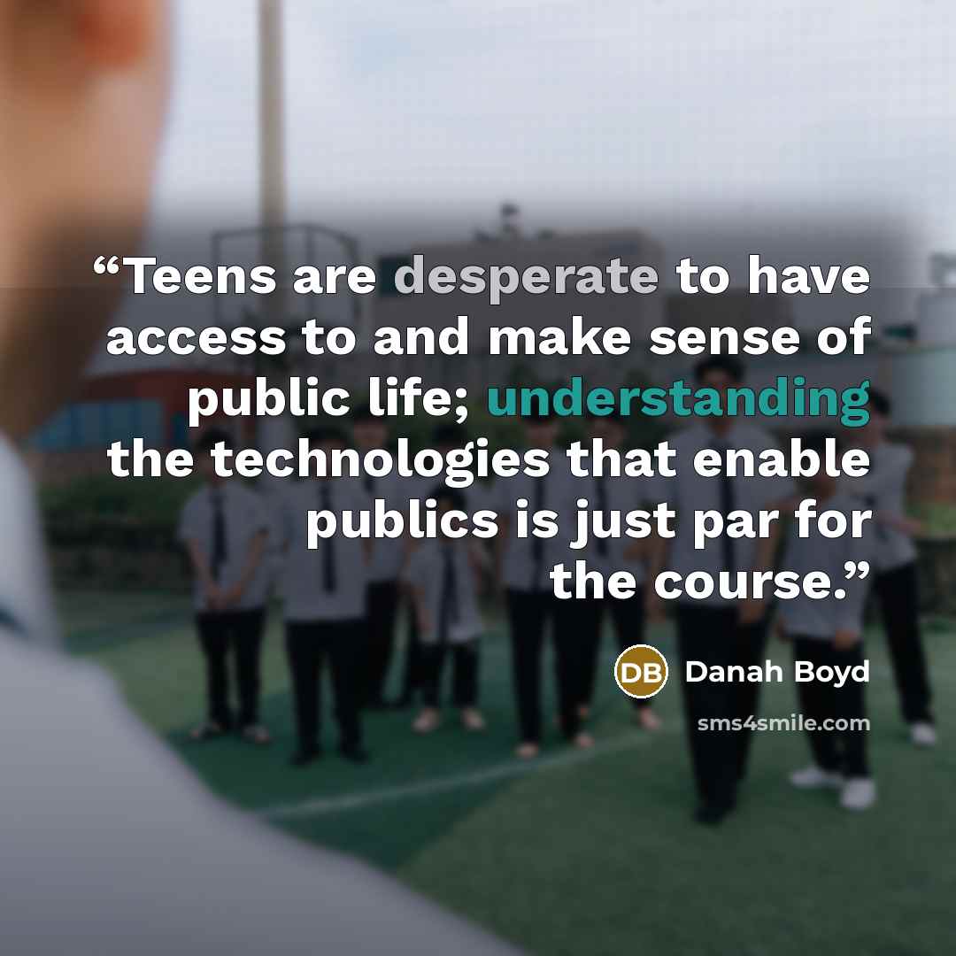 “Teens are desperate to have access to and make sense of public life; understanding the technologies that enable publics is just par for the course.” quote by Danah Boyd