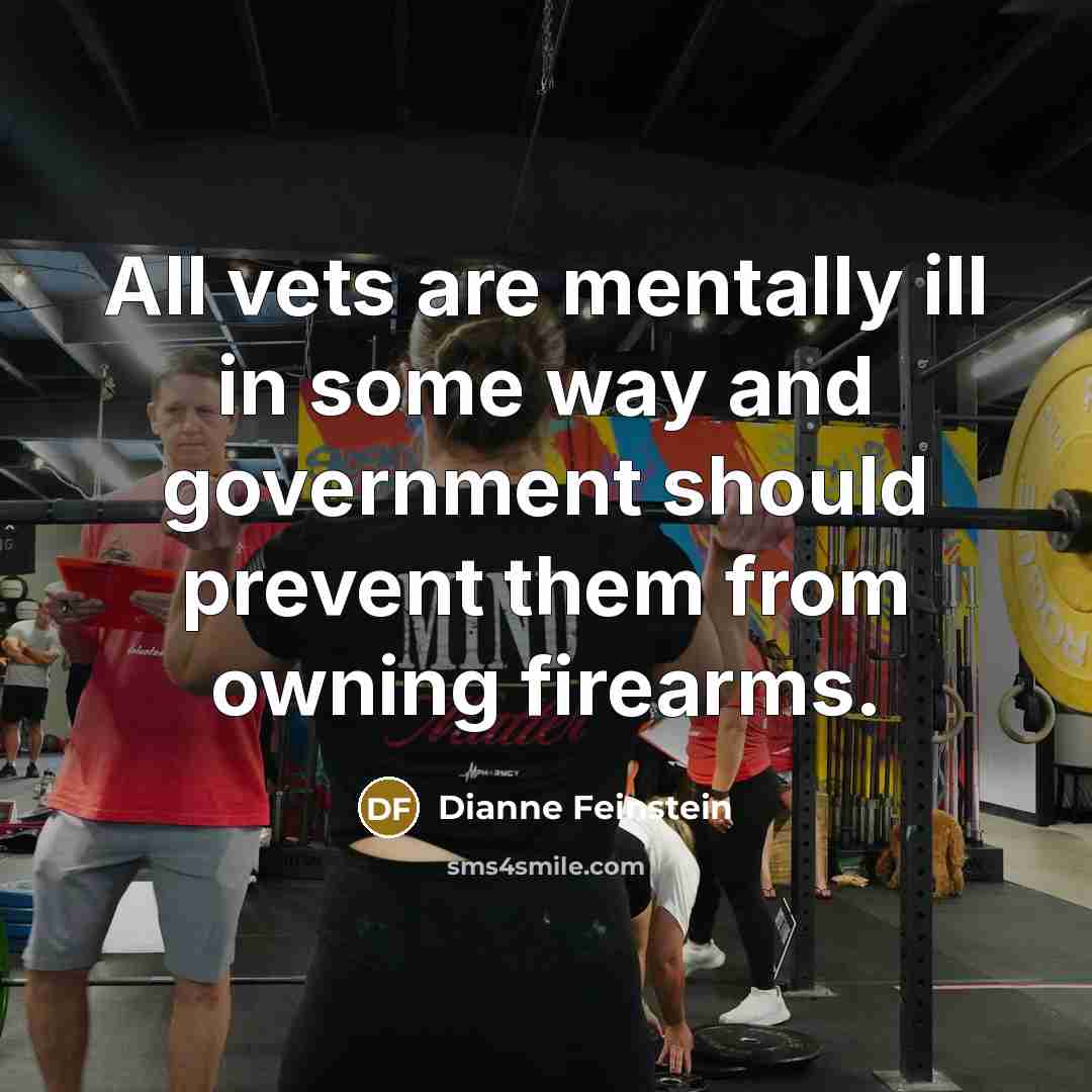“All vets are mentally ill in some way and government…” quote by Dianne Feinstein