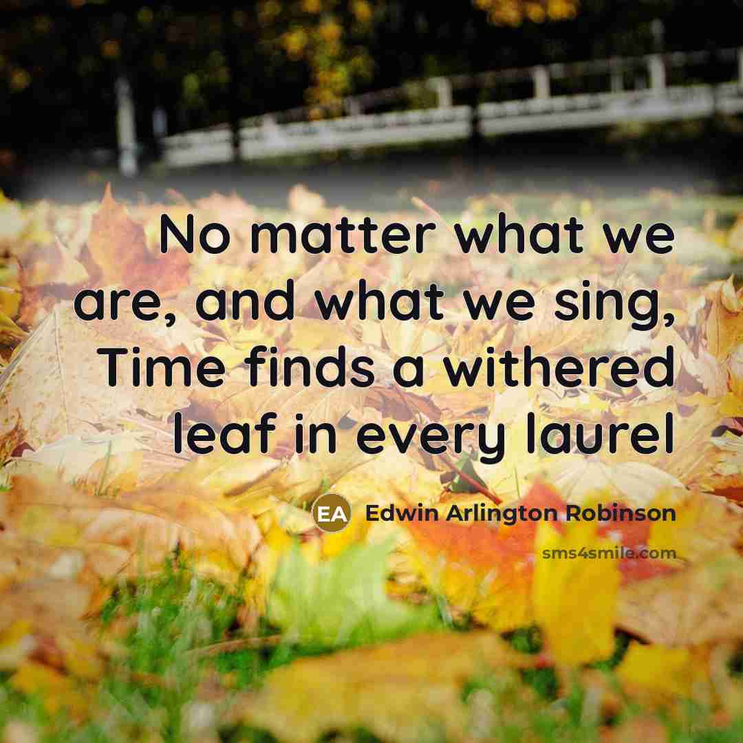 “No matter what we are, and what we sing, Time finds a withered leaf in every laurel” quote by Edwin Arlington Robinson