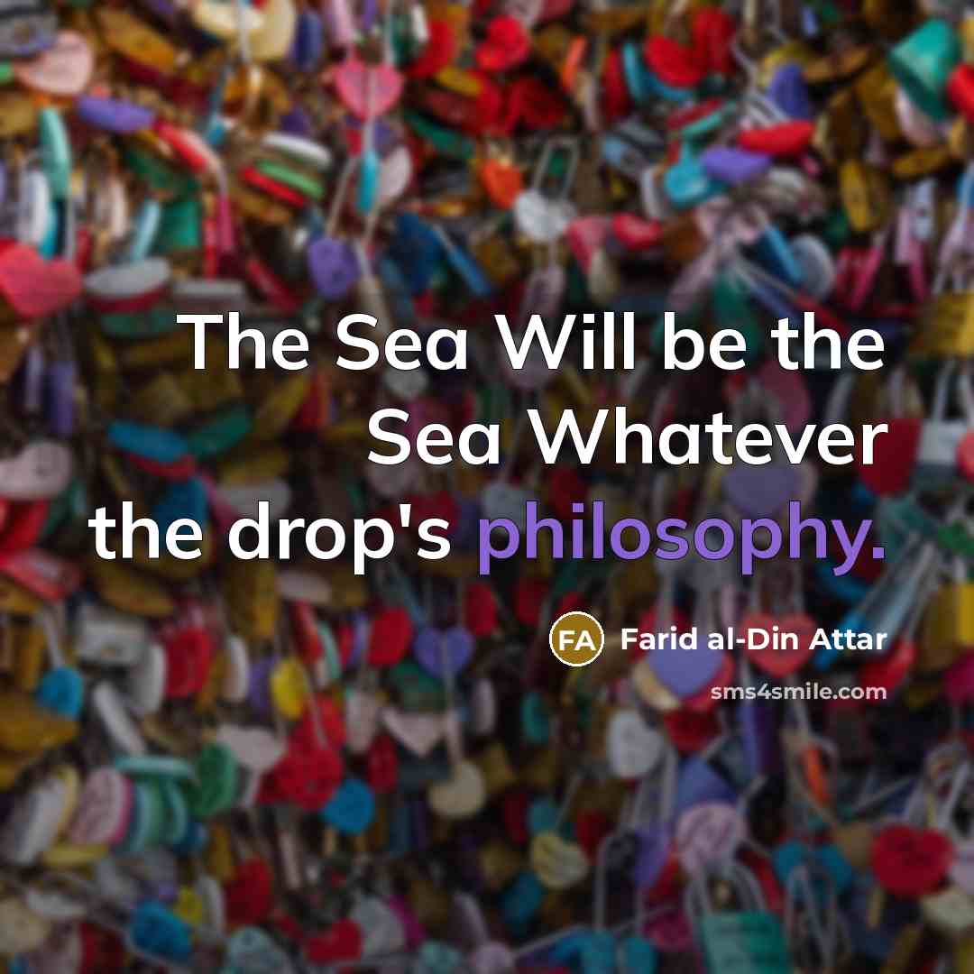 “The Sea Will be the Sea Whatever the drop's philosophy.” quote by Farid al-Din Attar