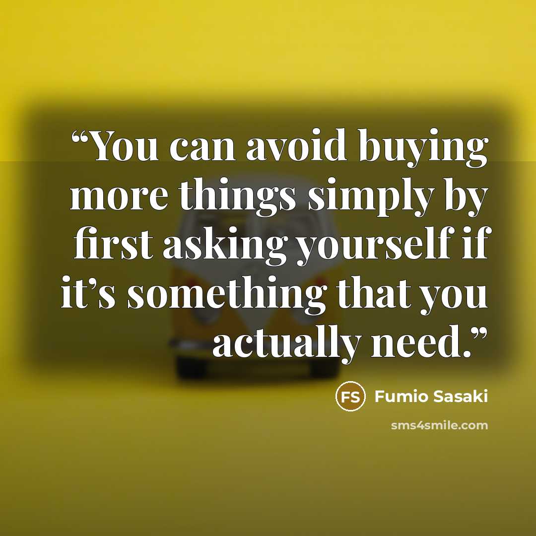 “You can avoid buying more things simply by first asking yourself if it’s something that you actually need.” quote by Fumio Sasaki