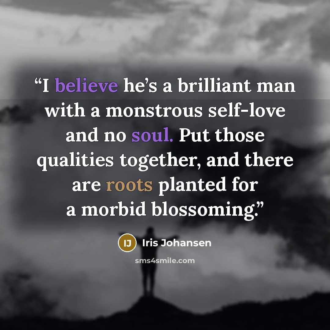 “I believe he’s a brilliant man with a monstrous self-love and no soul. Put those qualities together, and there are roots planted for a morbid blossoming.” quote by Iris Johansen