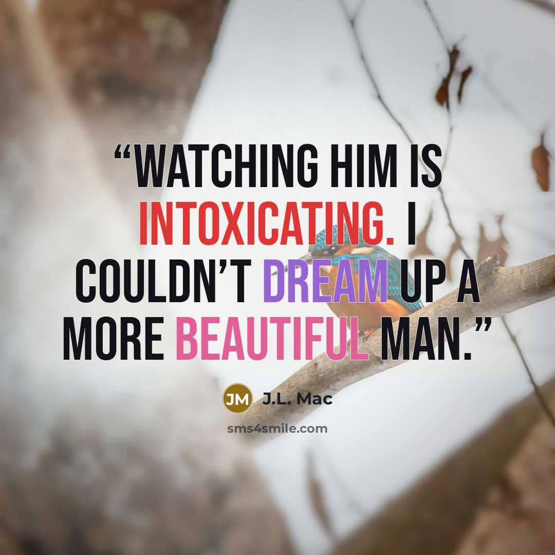“Watching him is intoxicating. I couldn’t dream up a more beautiful man.” quote by J.L. Mac