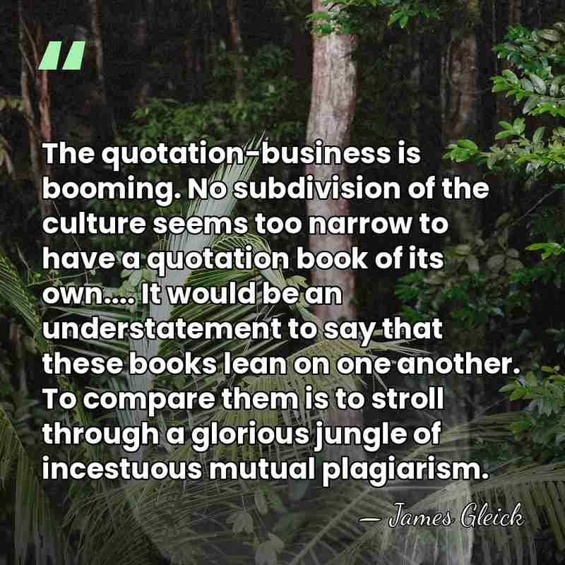 The quotation-business is booming. No subdivision of the culture seems too narrow&hellip; - James Gleick