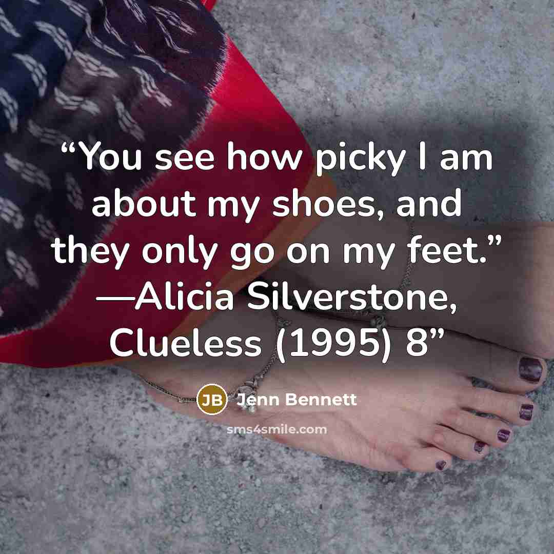 “You see how picky I am about my shoes, and they only go on my feet.” —Alicia Silverstone, Clueless (1995) 8” quote by Jenn Bennett