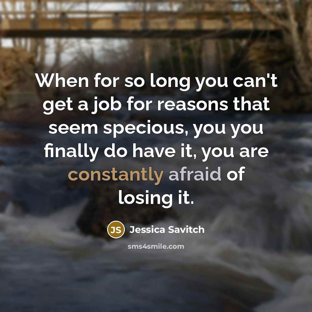 “When for so long you can't get a job for reasons that seem specious, you you finally do have it, you are constantly afraid of losing it.” quote by Jessica Savitch