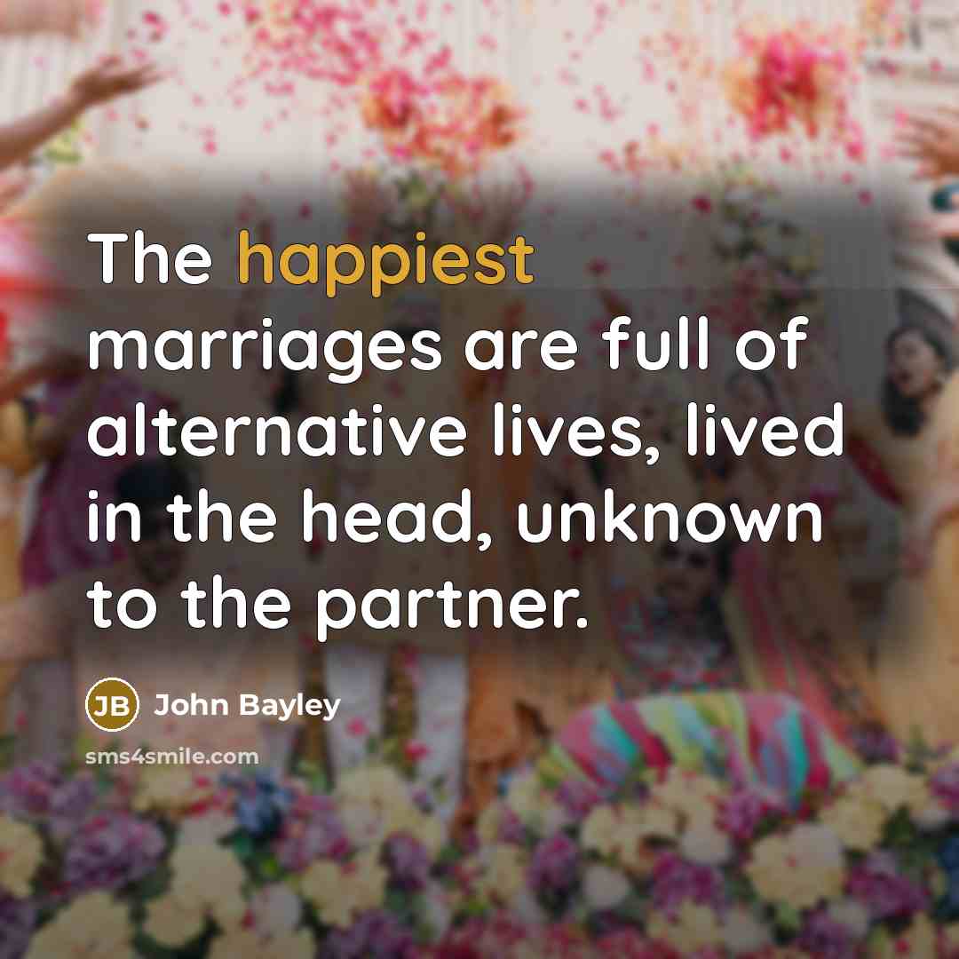 “The happiest marriages are full of alternative lives, lived in…” quote by John Bayley