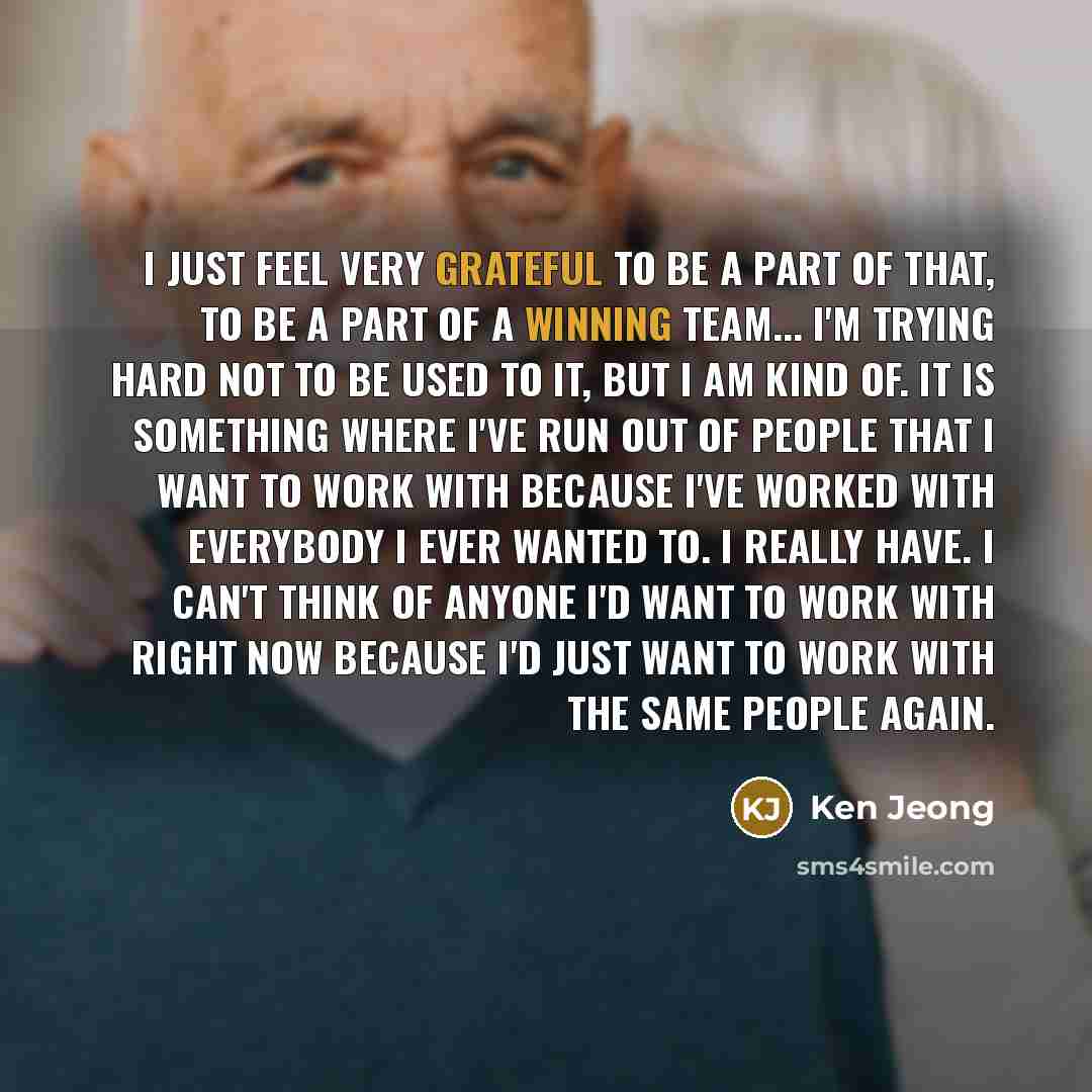 “I just feel very grateful to be a part of that, to be a part of a winning team... I'm trying hard not to be used to it, but I am kind of. It is something where I've run out of people that I want to work with because I've worked with everybody I ever wanted to. I really have. I can't think of…” quote by Ken Jeong