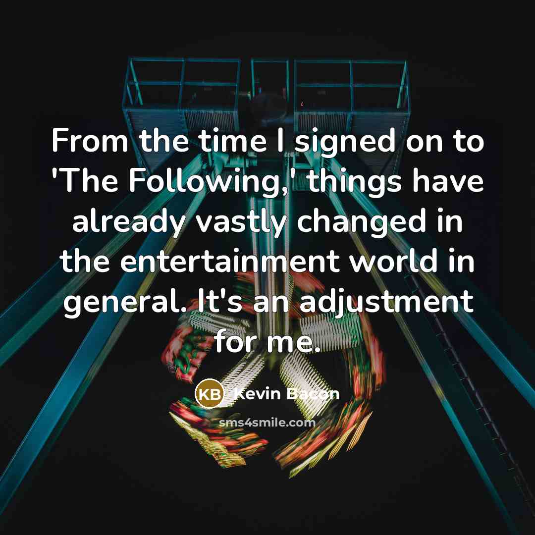 “From the time I signed on to 'The Following,' things have already vastly changed in the entertainment world in general. It's an adjustment for me.” quote by Kevin Bacon