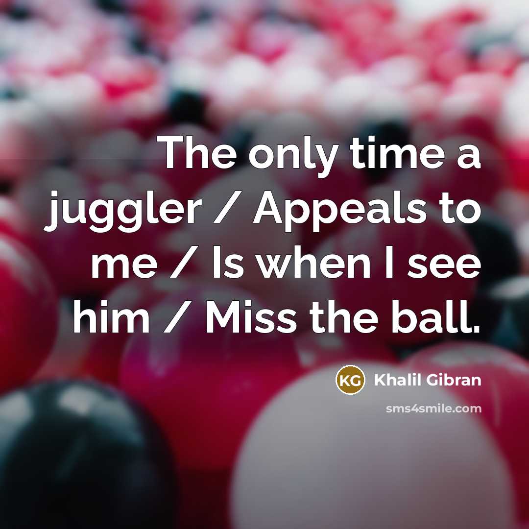 “The only time a juggler / Appeals to me /…” quote by Khalil Gibran