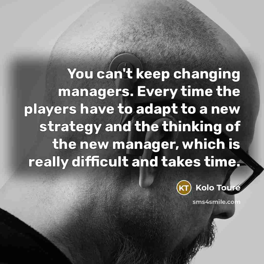 “You can't keep changing managers. Every time the players have…” quote by Kolo Toure