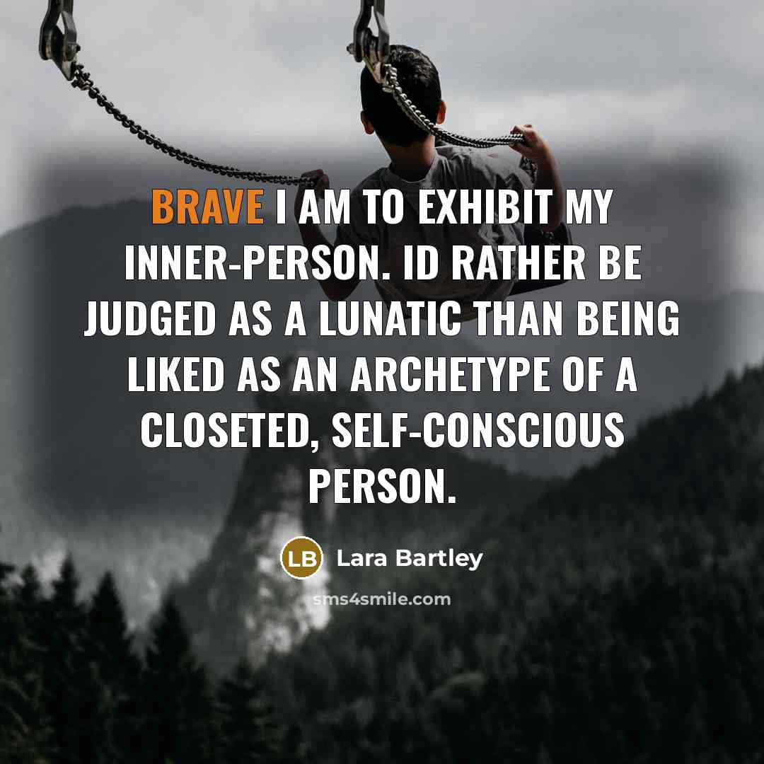 “Brave I am to exhibit my inner-person. Id rather be judged as a lunatic than being liked as an archetype of a closeted, self-conscious person.” quote by Lara Bartley
