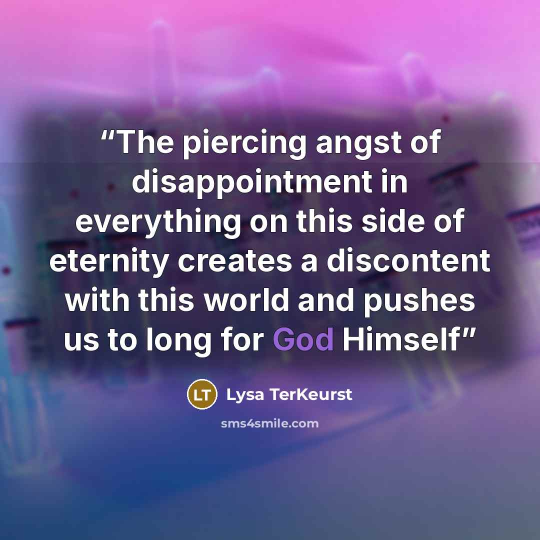 “The piercing angst of disappointment in everything on this side of eternity creates a discontent with this world and pushes us to long for God Himself” quote by Lysa TerKeurst