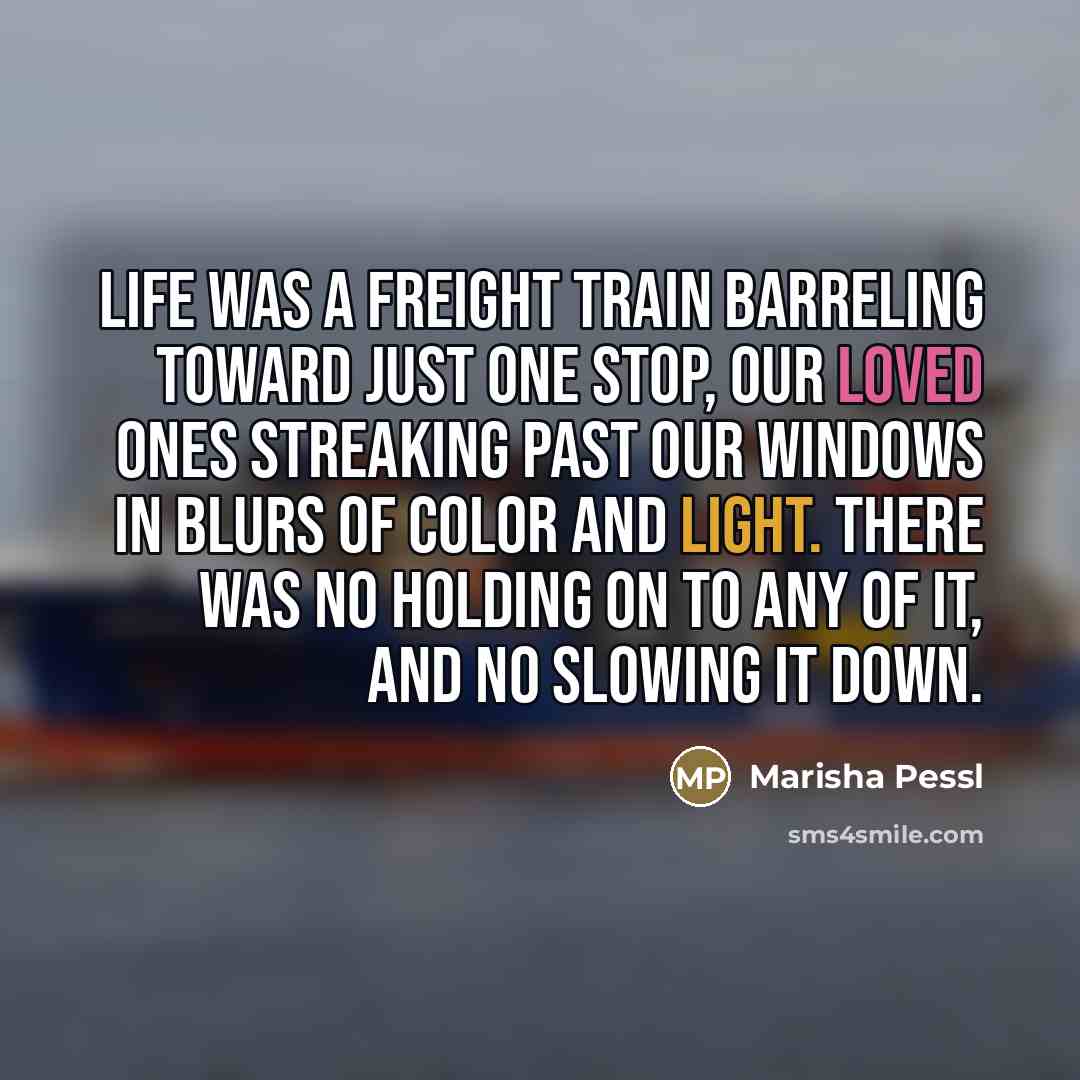 “Life was a freight train barreling toward just one stop,…” quote by Marisha Pessl