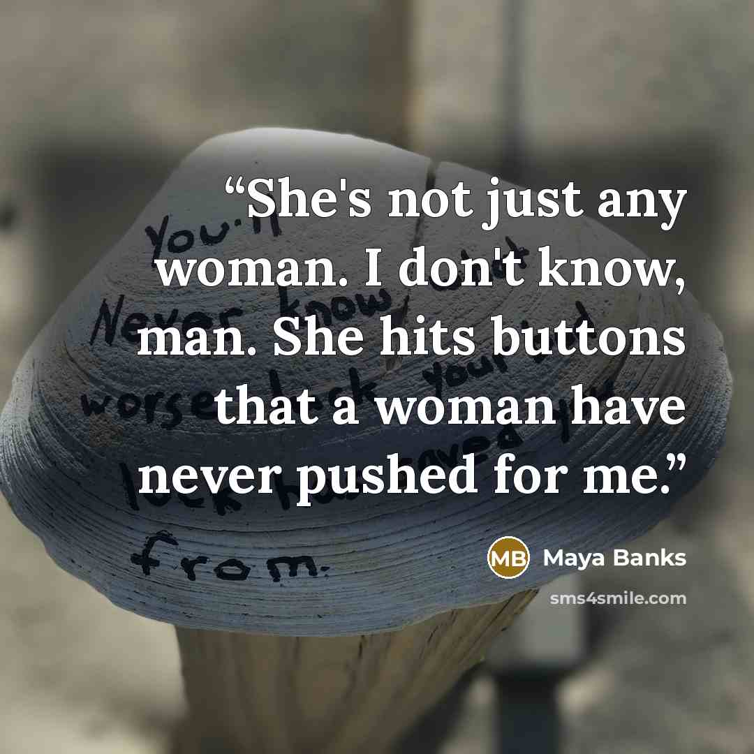 “She's not just any woman. I don't know, man. She hits buttons that a woman have never pushed for me.” quote by Maya Banks
