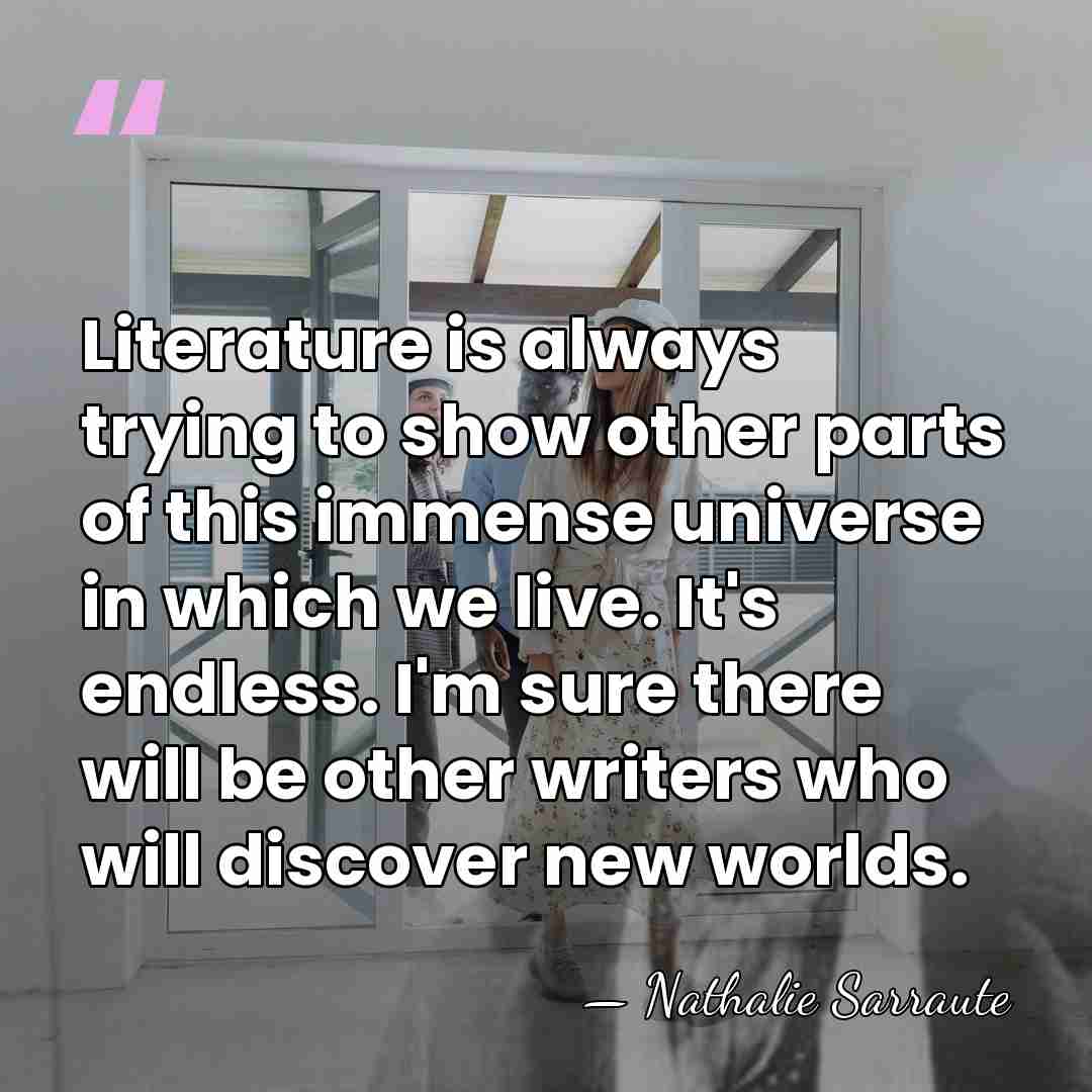 Literature is always trying to show other parts of this immense universe&hellip; - Nathalie Sarraute